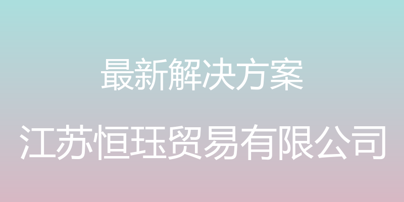 最新解决方案 - 江苏恒珏贸易有限公司