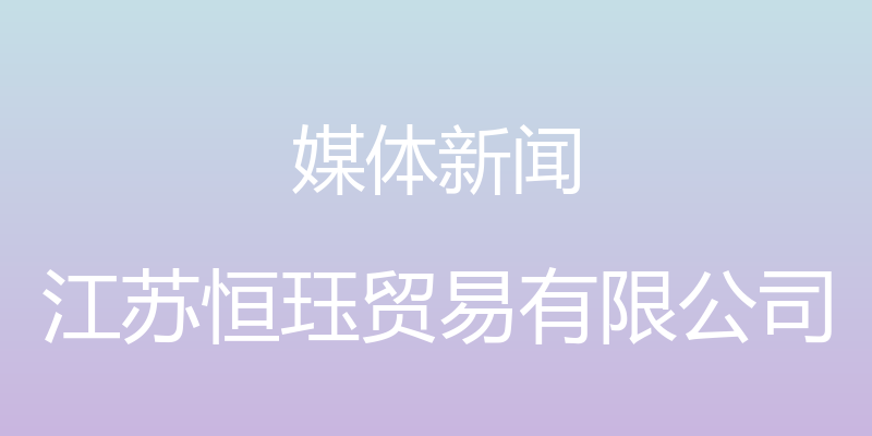 媒体新闻 - 江苏恒珏贸易有限公司