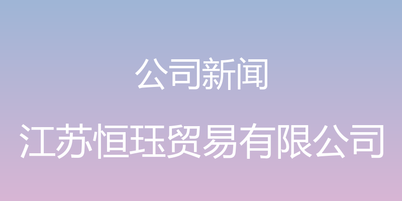 公司新闻 - 江苏恒珏贸易有限公司