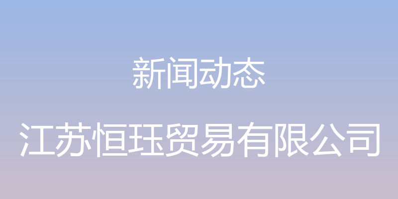 新闻动态 - 江苏恒珏贸易有限公司